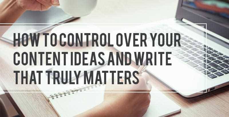 how-to-control-over-your-content-ideas-and-write-that-truly-m.jpg